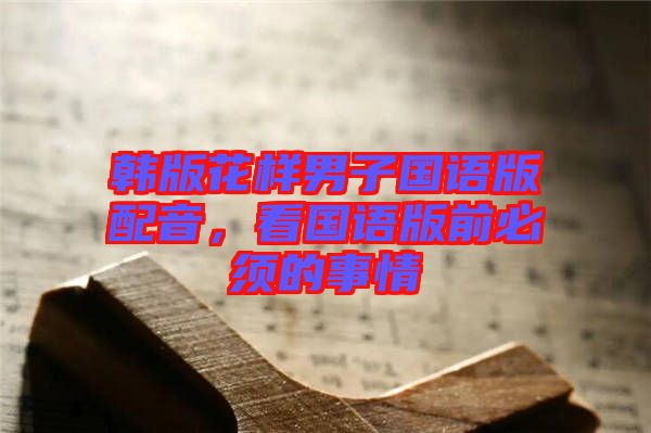 韓版花樣男子國(guó)語(yǔ)版配音，看國(guó)語(yǔ)版前必須的事情