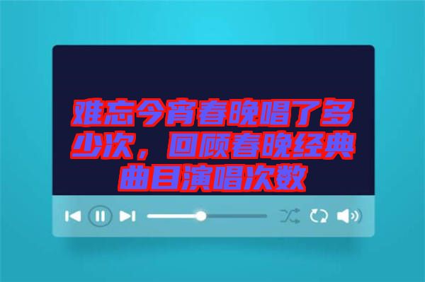 難忘今宵春晚唱了多少次，回顧春晚經(jīng)典曲目演唱次數(shù)