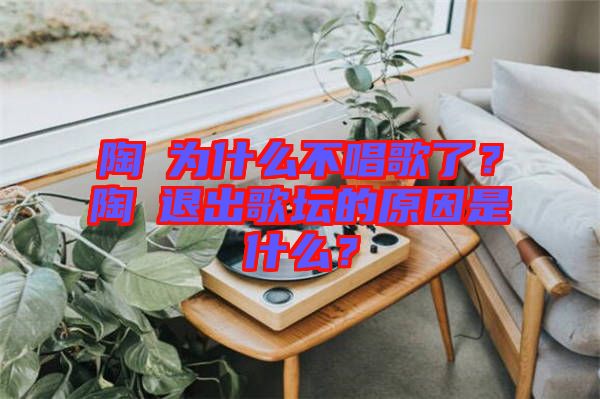 陶喆為什么不唱歌了？陶喆退出歌壇的原因是什么？