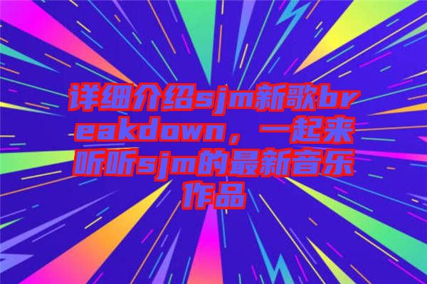 詳細介紹sjm新歌breakdown，一起來聽聽sjm的最新音樂作品