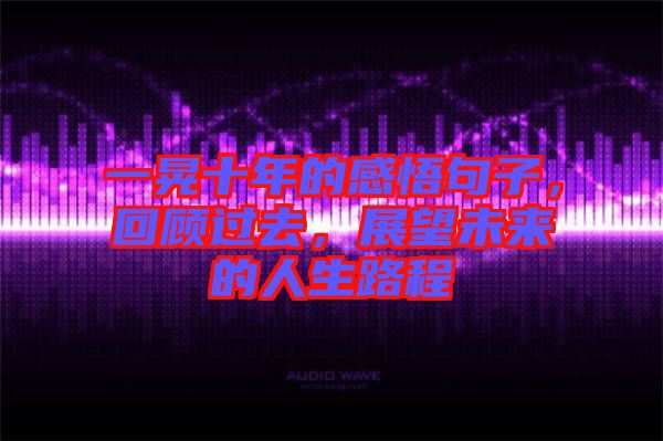 一晃十年的感悟句子，回顧過去，展望未來的人生路程