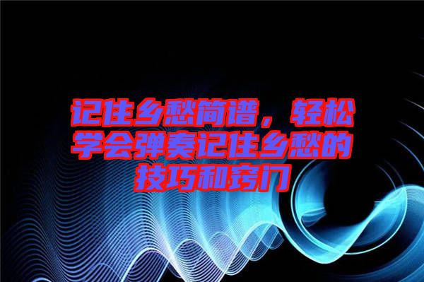 記住鄉(xiāng)愁簡譜，輕松學(xué)會彈奏記住鄉(xiāng)愁的技巧和竅門