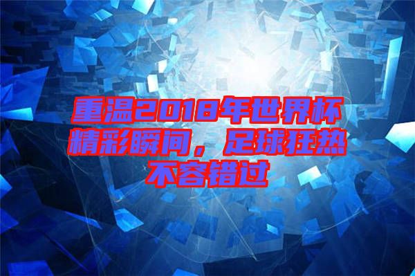 重溫2018年世界杯精彩瞬間，足球狂熱不容錯過