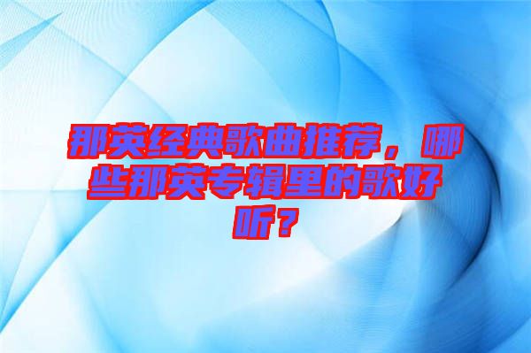 那英經(jīng)典歌曲推薦，哪些那英專輯里的歌好聽？