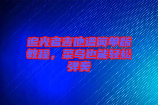 追光者吉他譜簡(jiǎn)單版教程，菜鳥也能輕松彈奏