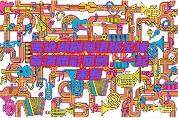 雪狼湖劇粵語版全球首演精彩回顧，一起來看