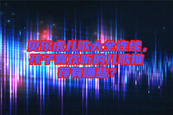 貝樂虎兒歌大全連續(xù)，孩子喜歡聽的兒歌推薦有哪些？