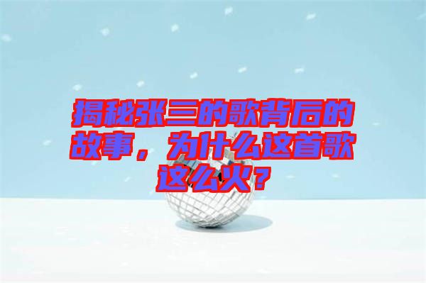 揭秘張三的歌背后的故事，為什么這首歌這么火？