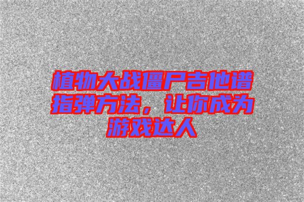 植物大戰(zhàn)僵尸吉他譜指彈方法，讓你成為游戲達(dá)人