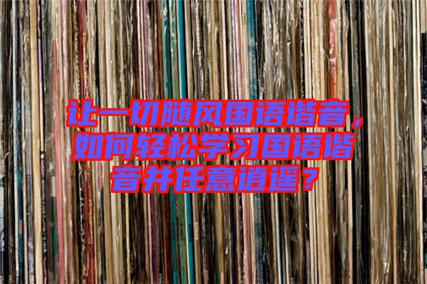 讓一切隨風(fēng)國語諧音，如何輕松學(xué)習(xí)國語諧音并任意逍遙？
