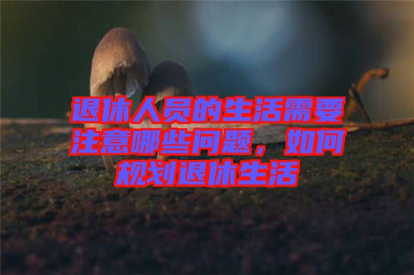 退休人員的生活需要注意哪些問題，如何規(guī)劃退休生活