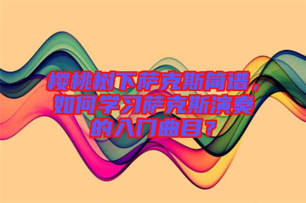 櫻桃樹下薩克斯簡(jiǎn)譜，如何學(xué)習(xí)薩克斯演奏的入門曲目？