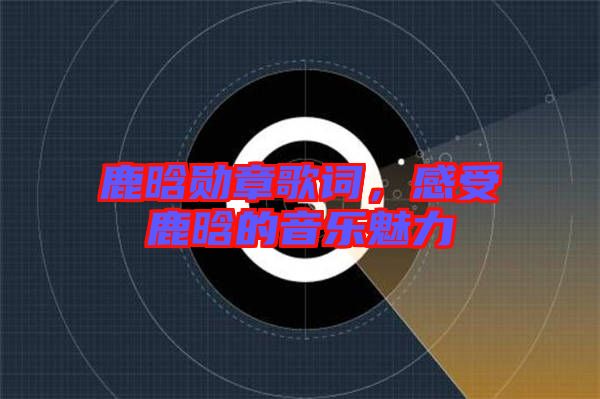 鹿晗勛章歌詞，感受鹿晗的音樂魅力