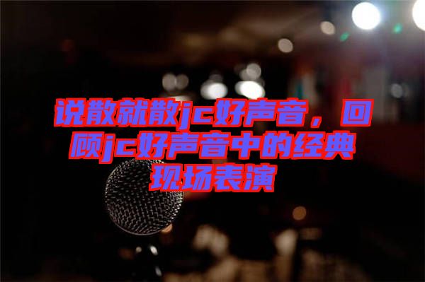 說散就散jc好聲音，回顧jc好聲音中的經(jīng)典現(xiàn)場表演