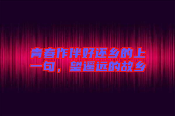 青春作伴好還鄉(xiāng)的上一句，望遙遠(yuǎn)的故鄉(xiāng)