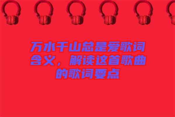 萬水千山總是愛歌詞含義，解讀這首歌曲的歌詞要點(diǎn)