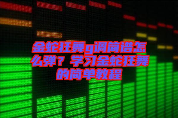 金蛇狂舞g調簡譜怎么彈？學習金蛇狂舞的簡單教程