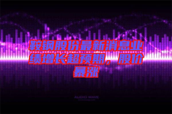 鞍鋼股份最新消息業(yè)績?cè)鲩L超預(yù)期，股價(jià)暴漲