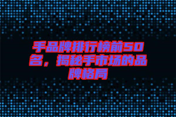 手品牌排行榜前50名，揭秘手市場的品牌格局