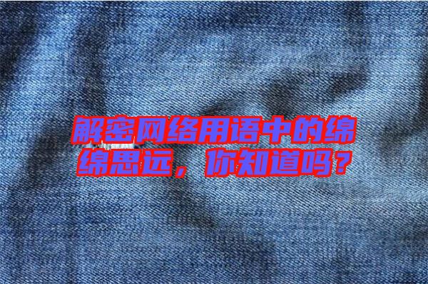 解密網(wǎng)絡(luò)用語中的綿綿思遠，你知道嗎？