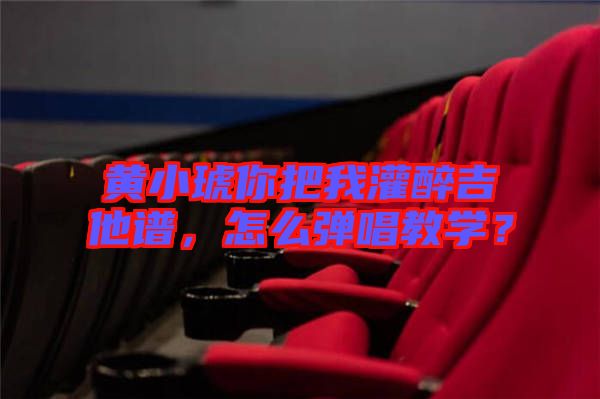 黃小琥你把我灌醉吉他譜，怎么彈唱教學(xué)？