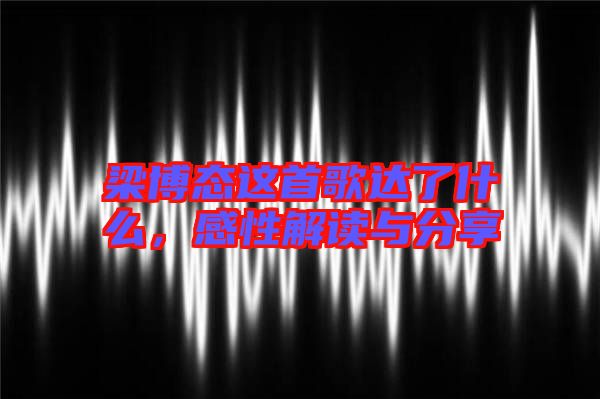 梁博態(tài)這首歌達了什么，感性解讀與分享