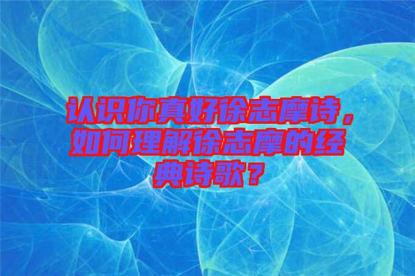 認識你真好徐志摩詩，如何理解徐志摩的經(jīng)典詩歌？