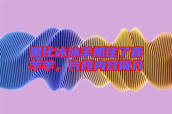 黑化冰冰羊抓住了喜羊羊，片段內(nèi)容簡(jiǎn)介