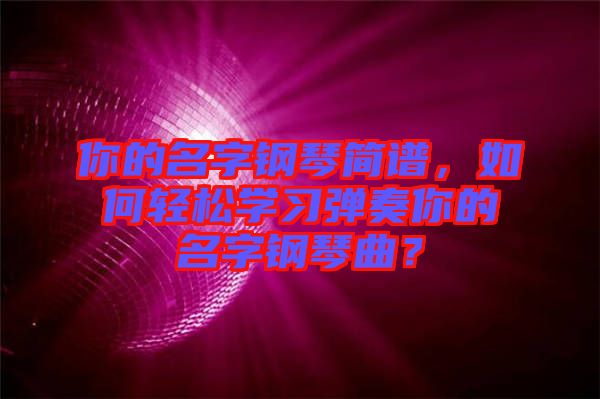 你的名字鋼琴簡譜，如何輕松學(xué)習(xí)彈奏你的名字鋼琴曲？