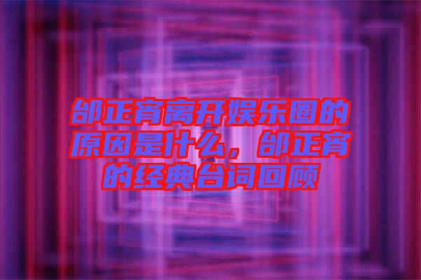 邰正宵離開娛樂圈的原因是什么，邰正宵的經(jīng)典臺詞回顧