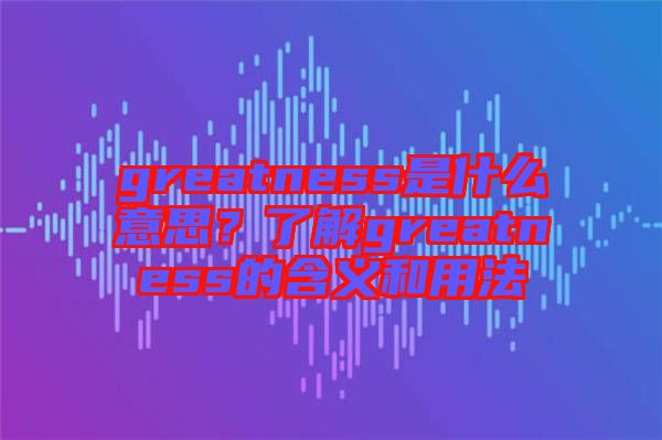 greatness是什么意思？了解greatness的含義和用法
