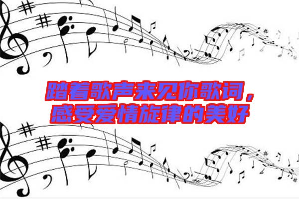 踏著歌聲來見你歌詞，感受愛情旋律的美好