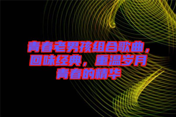 青春老男孩組合歌曲，回味經(jīng)典，重溫歲月青春的精華