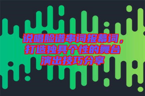 說唱臉譜串詞報幕詞，打造獨具個性的舞臺演出技巧分享