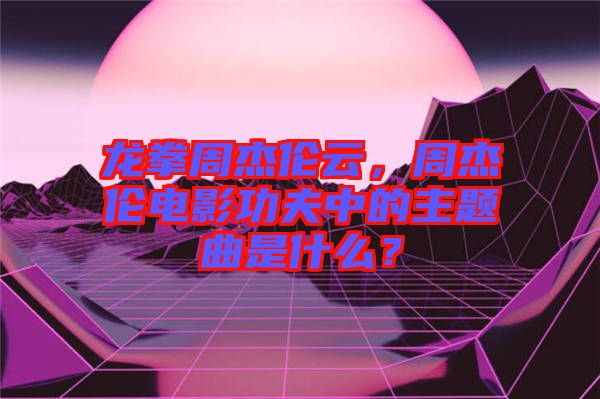龍拳周杰倫云，周杰倫電影功夫中的主題曲是什么？