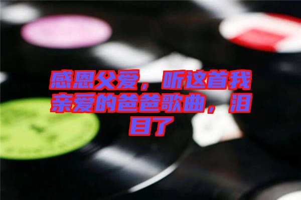 感恩父愛，聽這首我親愛的爸爸歌曲，淚目了