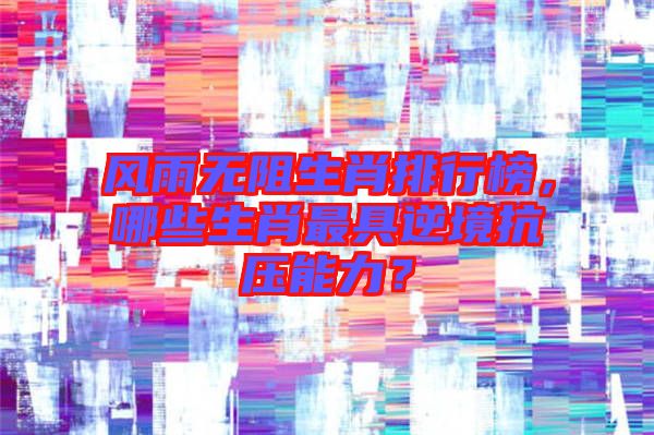 風(fēng)雨無阻生肖排行榜，哪些生肖最具逆境抗壓能力？