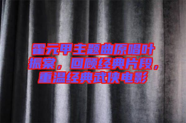 霍元甲主題曲原唱葉振棠，回顧經(jīng)典片段，重溫經(jīng)典武俠電影