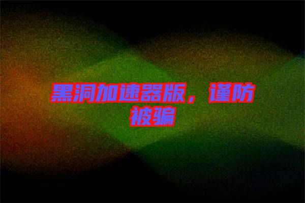 黑洞加速器版，謹(jǐn)防被騙