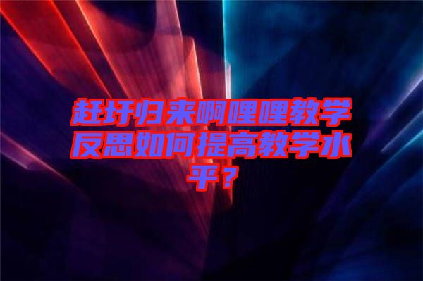 趕圩歸來啊哩哩教學(xué)反思如何提高教學(xué)水平？