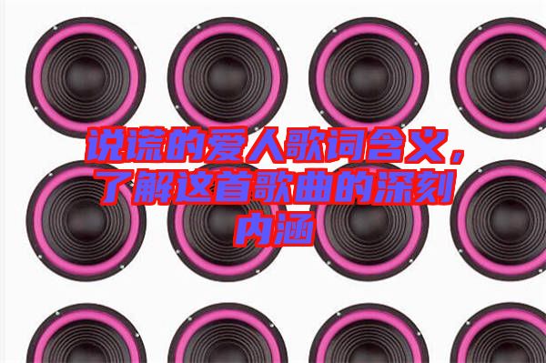 說謊的愛人歌詞含義，了解這首歌曲的深刻內(nèi)涵