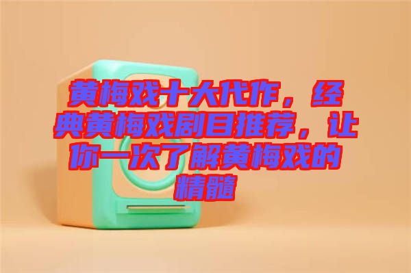 黃梅戲十大代作，經(jīng)典黃梅戲劇目推薦，讓你一次了解黃梅戲的精髓