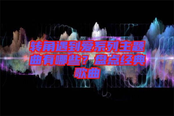 轉(zhuǎn)角遇到愛系列主題曲有哪些？盤點(diǎn)經(jīng)典歌曲
