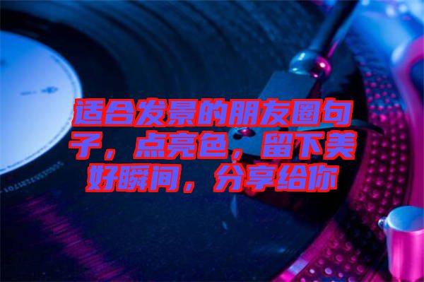 適合發(fā)景的朋友圈句子，點(diǎn)亮色，留下美好瞬間，分享給你