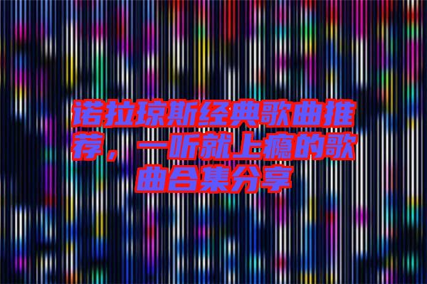 諾拉瓊斯經(jīng)典歌曲推薦，一聽就上癮的歌曲合集分享