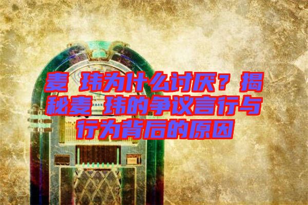 麥烝瑋為什么討厭？揭秘麥烝瑋的爭(zhēng)議言行與行為背后的原因