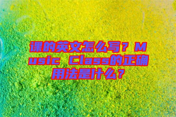 課的英文怎么寫？Music Class的正確用法是什么？