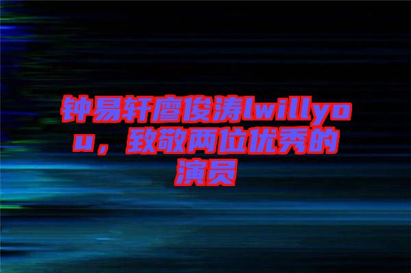 鐘易軒廖俊濤lwillyou，致敬兩位優(yōu)秀的演員