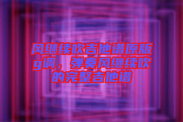 風(fēng)繼續(xù)吹吉他譜原版g調(diào)，彈奏風(fēng)繼續(xù)吹的完整吉他譜