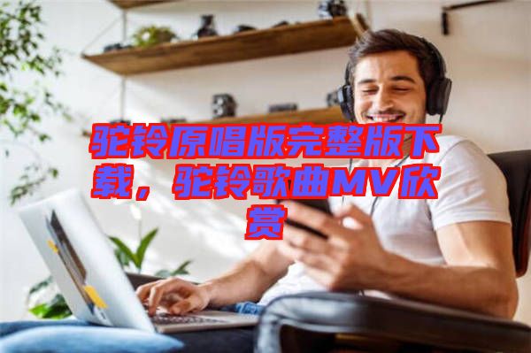 駝鈴原唱版完整版下載，駝鈴歌曲MV欣賞